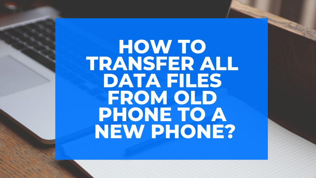 How to Transfer all Data Files from Old Phone to a New Phone?