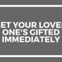 Get Your Loved One's Gifted Immediately