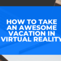 How to Take an Awesome Vacation in Virtual Reality